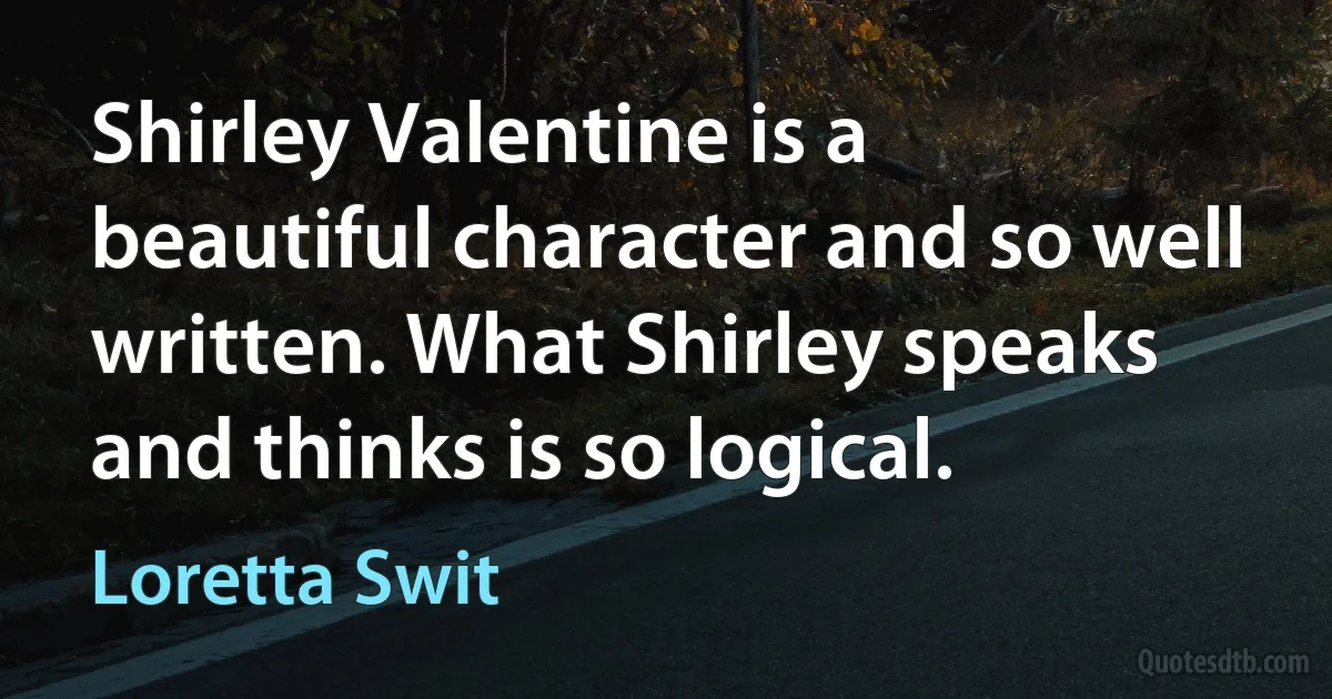 Shirley Valentine is a beautiful character and so well written. What Shirley speaks and thinks is so logical. (Loretta Swit)