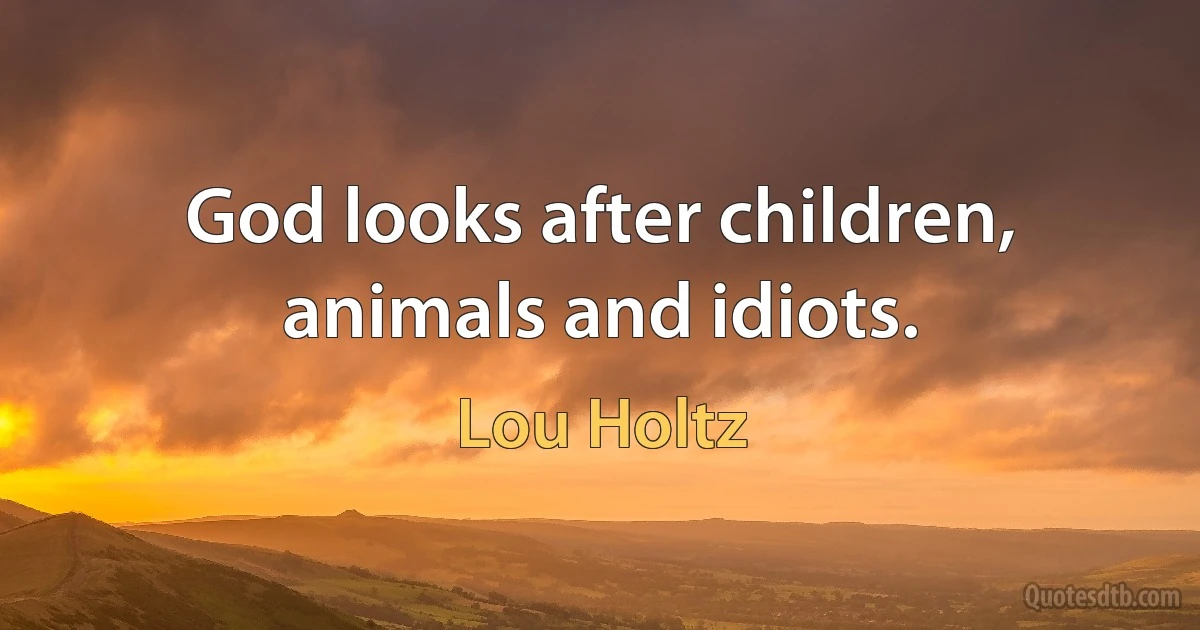 God looks after children, animals and idiots. (Lou Holtz)