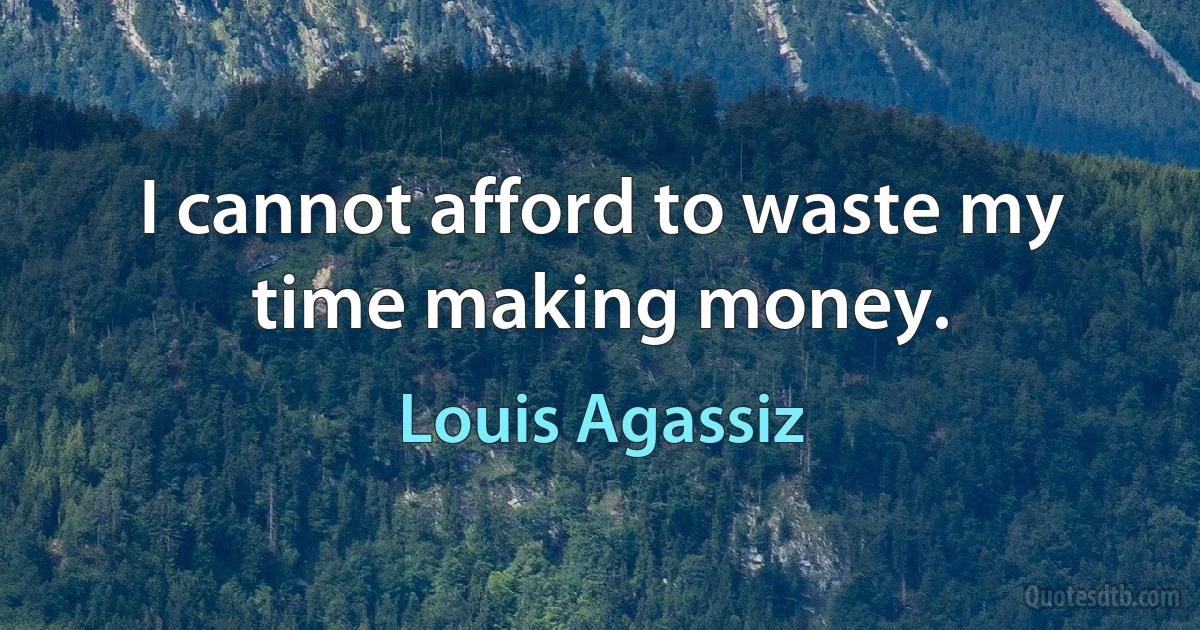 I cannot afford to waste my time making money. (Louis Agassiz)