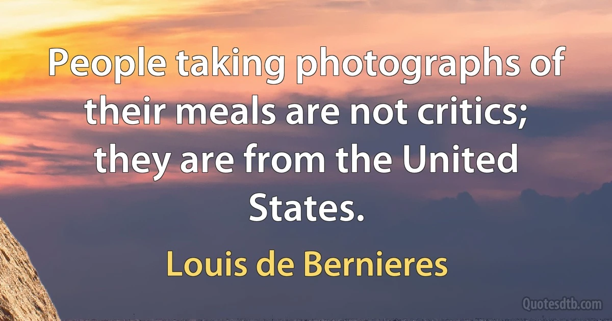 People taking photographs of their meals are not critics; they are from the United States. (Louis de Bernieres)