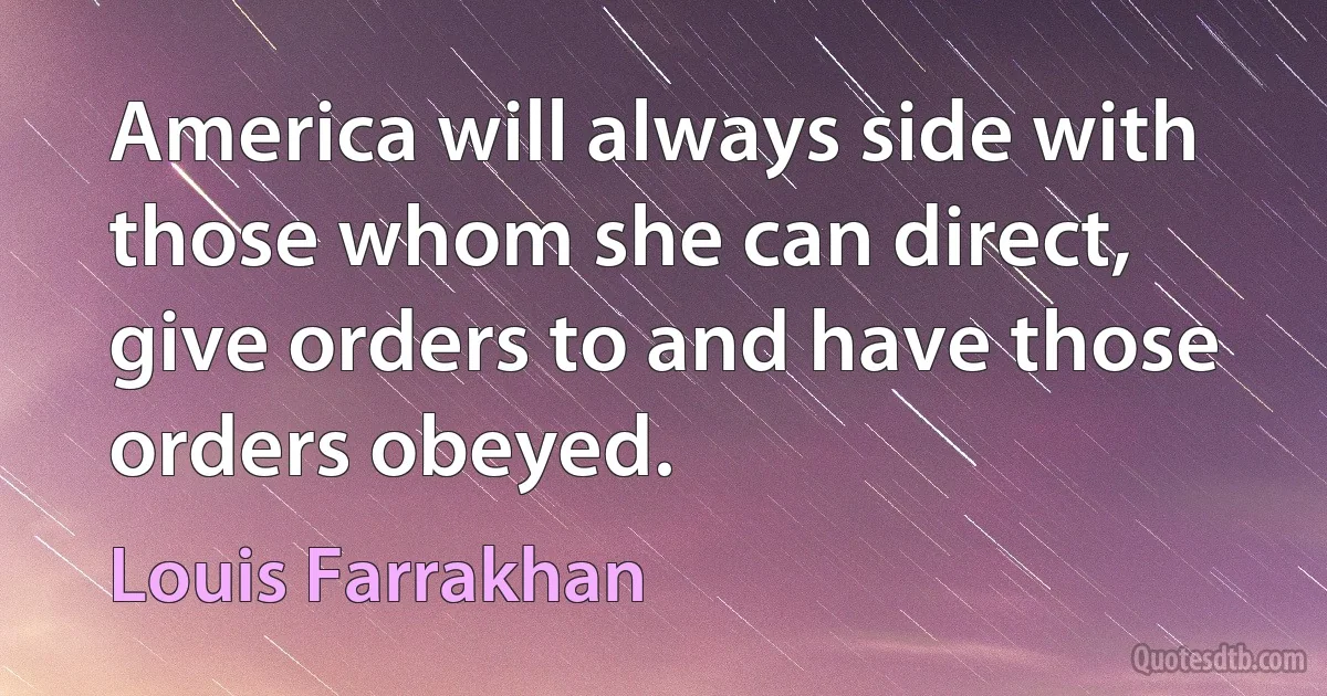 America will always side with those whom she can direct, give orders to and have those orders obeyed. (Louis Farrakhan)