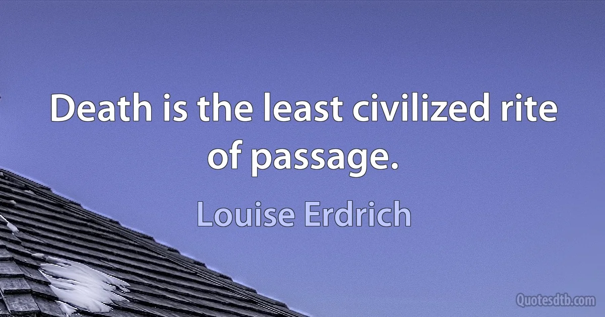 Death is the least civilized rite of passage. (Louise Erdrich)