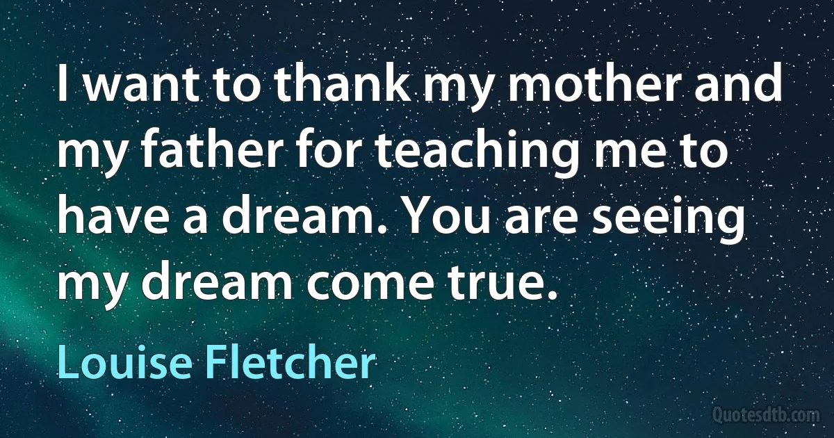 I want to thank my mother and my father for teaching me to have a dream. You are seeing my dream come true. (Louise Fletcher)