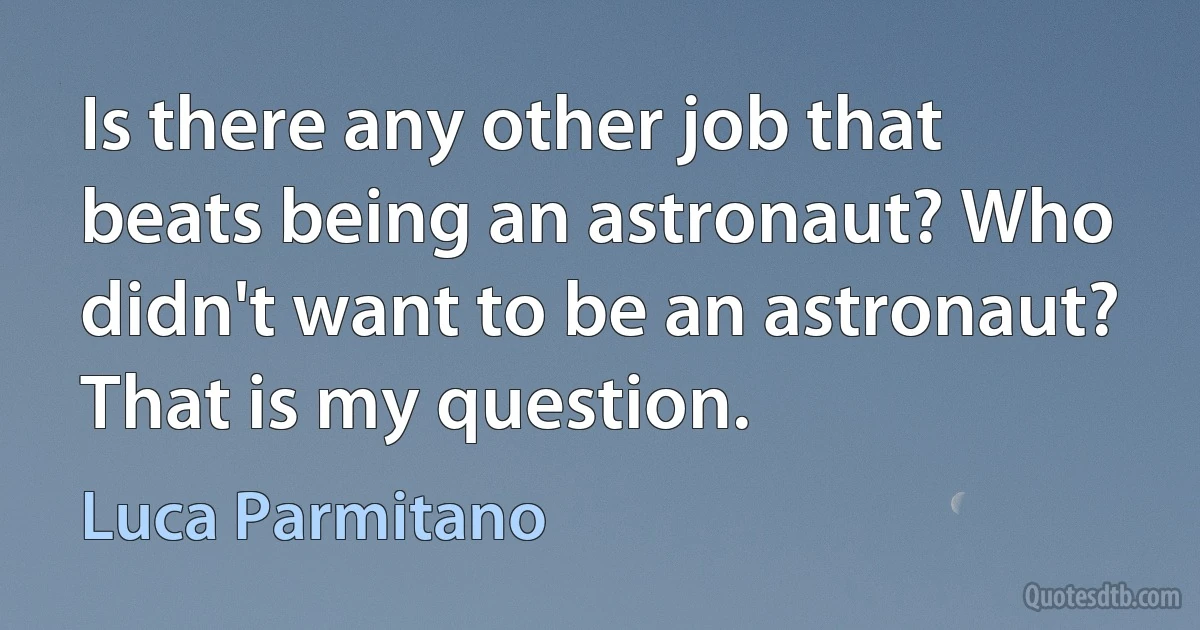 Is there any other job that beats being an astronaut? Who didn't want to be an astronaut? That is my question. (Luca Parmitano)