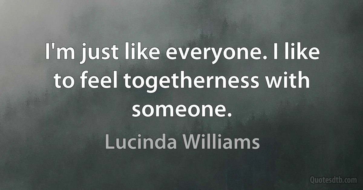 I'm just like everyone. I like to feel togetherness with someone. (Lucinda Williams)