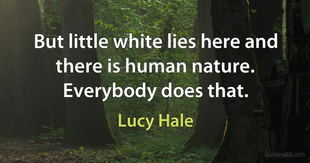 But little white lies here and there is human nature. Everybody does that. (Lucy Hale)