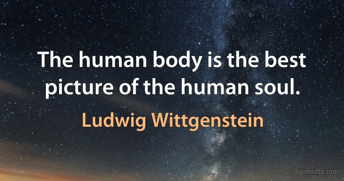 The human body is the best picture of the human soul. (Ludwig Wittgenstein)