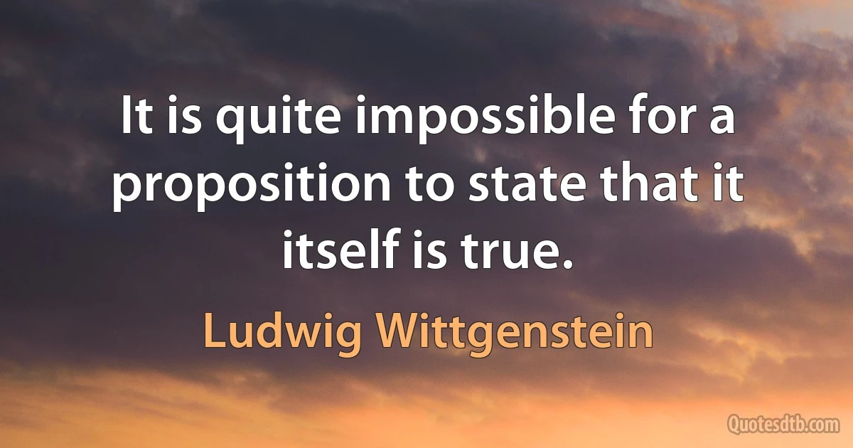 It is quite impossible for a proposition to state that it itself is true. (Ludwig Wittgenstein)