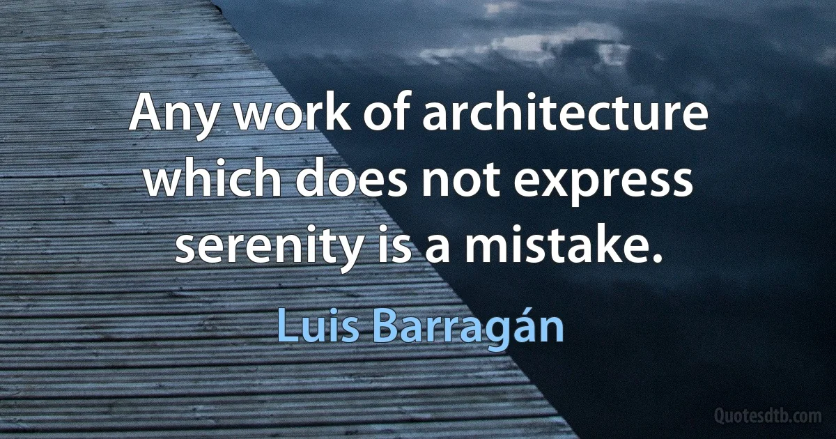 Any work of architecture which does not express serenity is a mistake. (Luis Barragán)