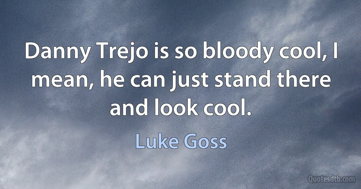 Danny Trejo is so bloody cool, I mean, he can just stand there and look cool. (Luke Goss)