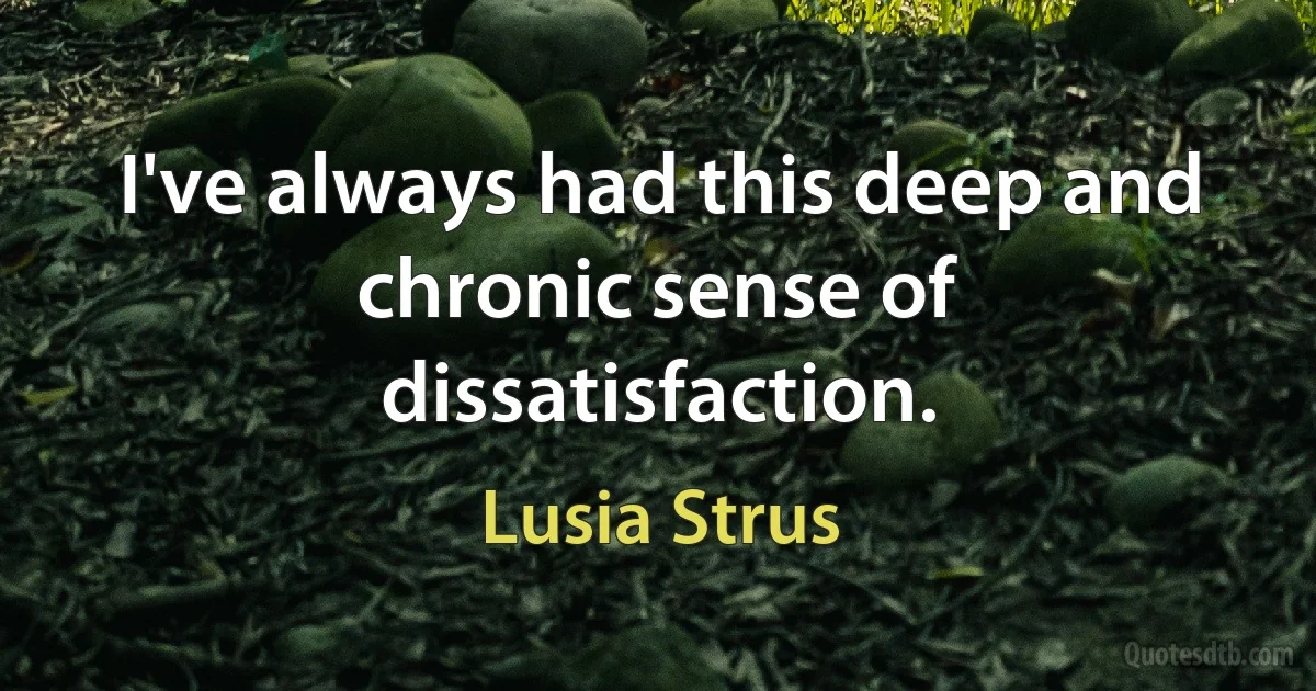 I've always had this deep and chronic sense of dissatisfaction. (Lusia Strus)