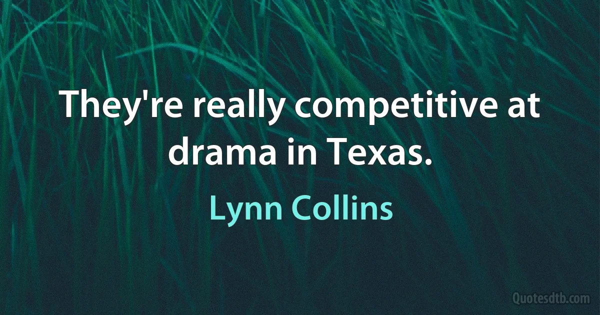 They're really competitive at drama in Texas. (Lynn Collins)