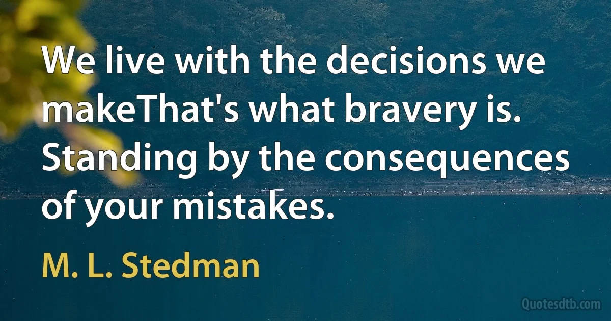 We live with the decisions we makeThat's what bravery is. Standing by the consequences of your mistakes. (M. L. Stedman)