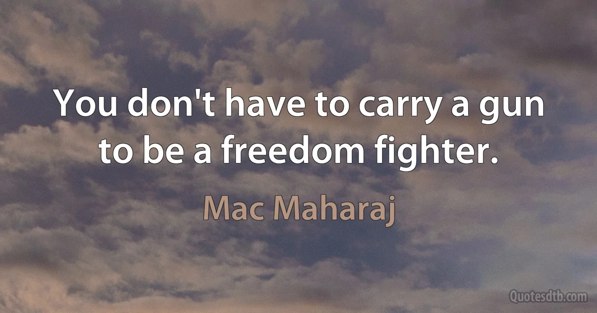 You don't have to carry a gun to be a freedom fighter. (Mac Maharaj)