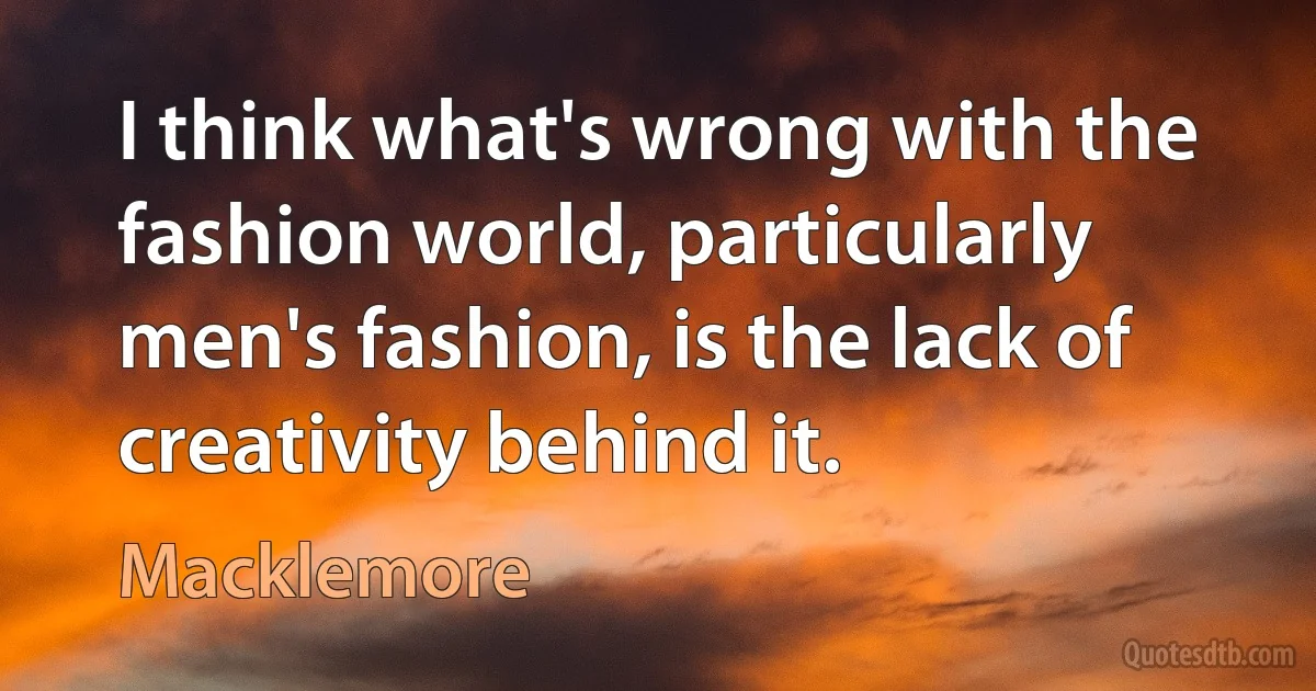 I think what's wrong with the fashion world, particularly men's fashion, is the lack of creativity behind it. (Macklemore)