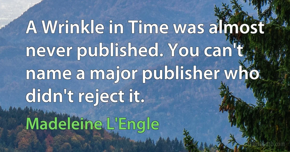 A Wrinkle in Time was almost never published. You can't name a major publisher who didn't reject it. (Madeleine L'Engle)