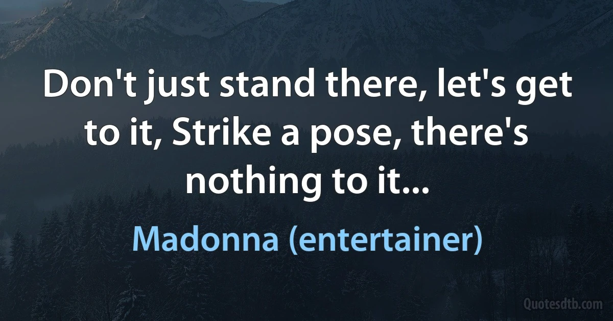 Don't just stand there, let's get to it, Strike a pose, there's nothing to it... (Madonna (entertainer))