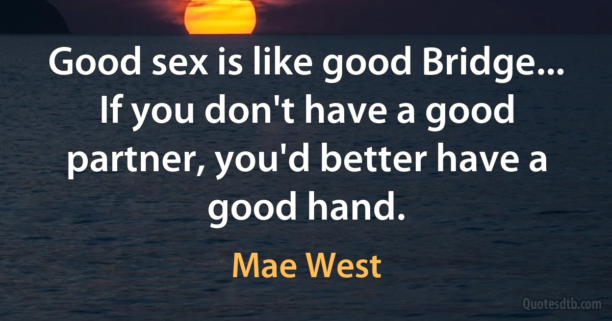 Good sex is like good Bridge... If you don't have a good partner, you'd better have a good hand. (Mae West)