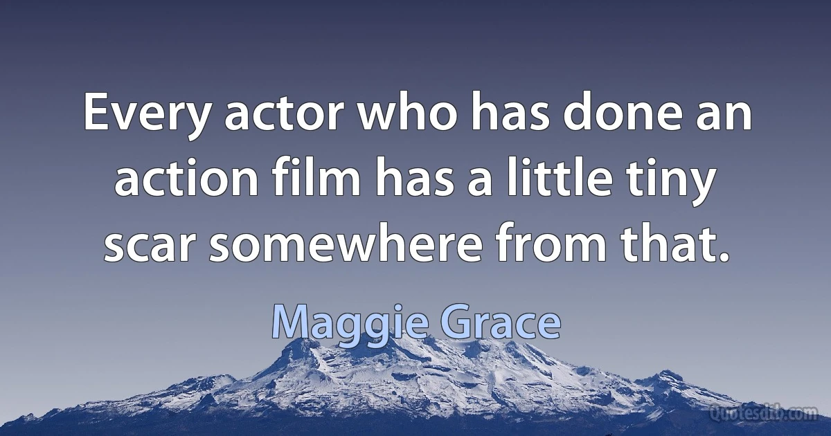 Every actor who has done an action film has a little tiny scar somewhere from that. (Maggie Grace)