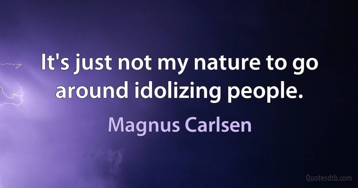 It's just not my nature to go around idolizing people. (Magnus Carlsen)