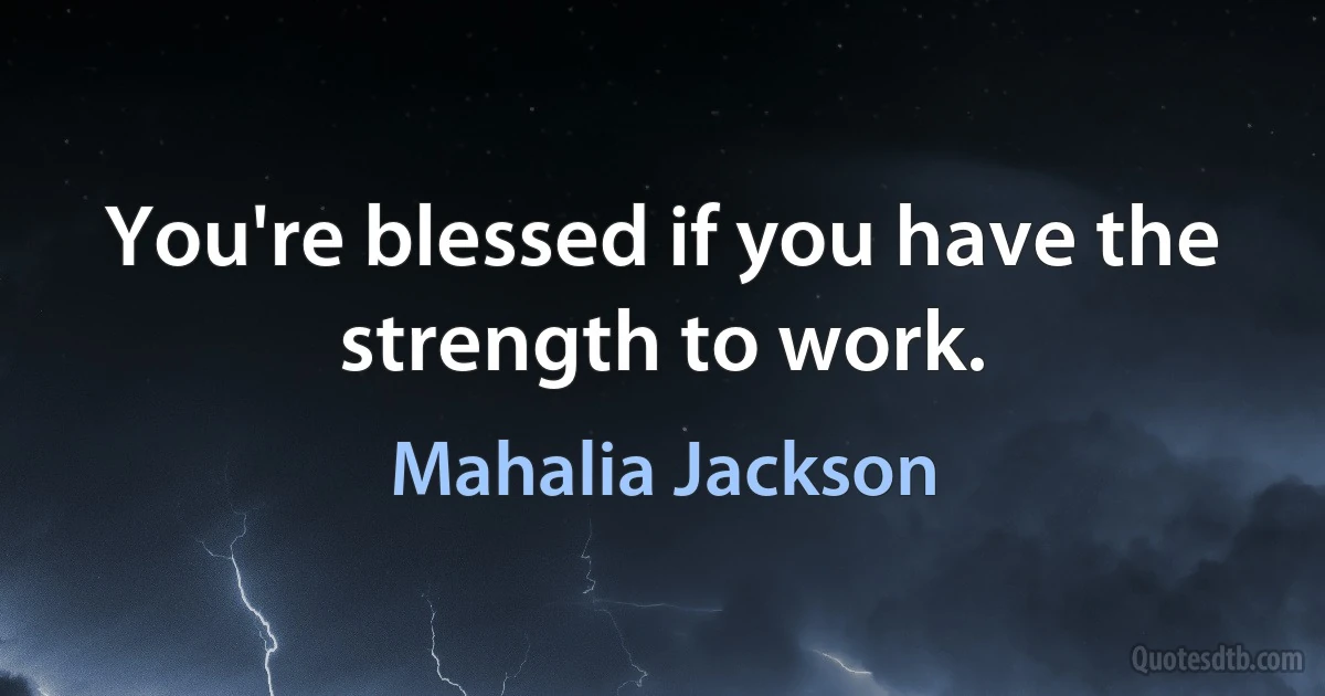 You're blessed if you have the strength to work. (Mahalia Jackson)