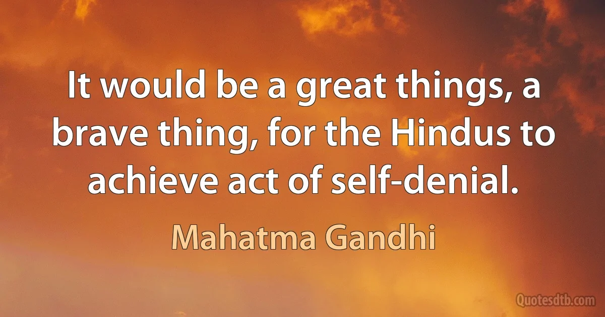 It would be a great things, a brave thing, for the Hindus to achieve act of self-denial. (Mahatma Gandhi)