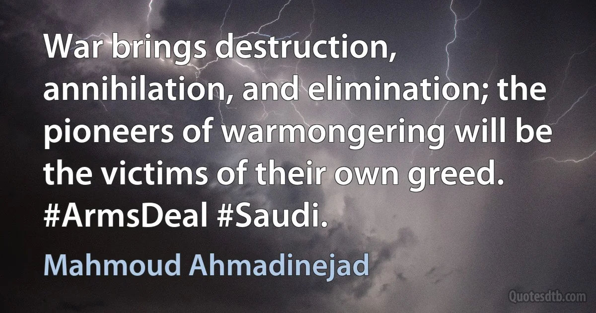 War brings destruction, annihilation, and elimination; the pioneers of warmongering will be the victims of their own greed. #ArmsDeal #Saudi. (Mahmoud Ahmadinejad)