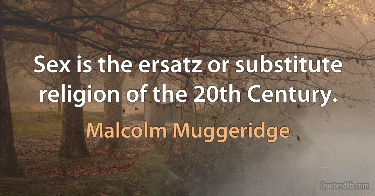 Sex is the ersatz or substitute religion of the 20th Century. (Malcolm Muggeridge)