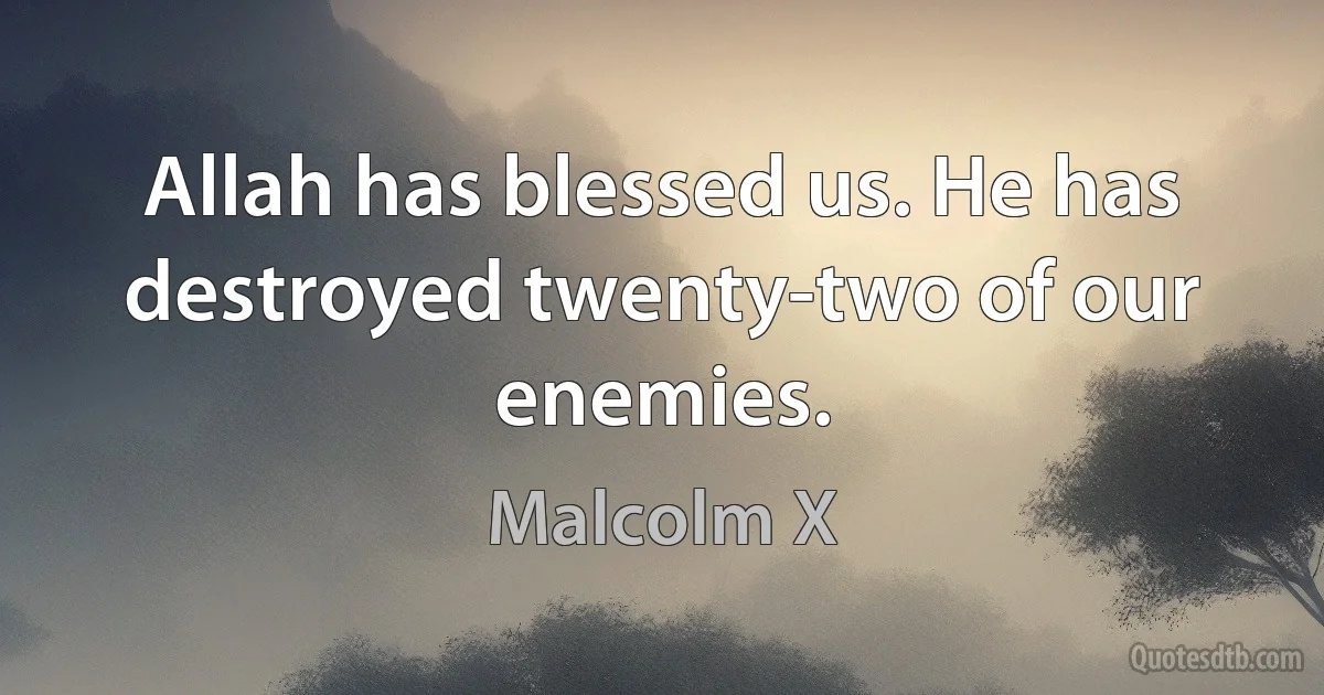 Allah has blessed us. He has destroyed twenty-two of our enemies. (Malcolm X)