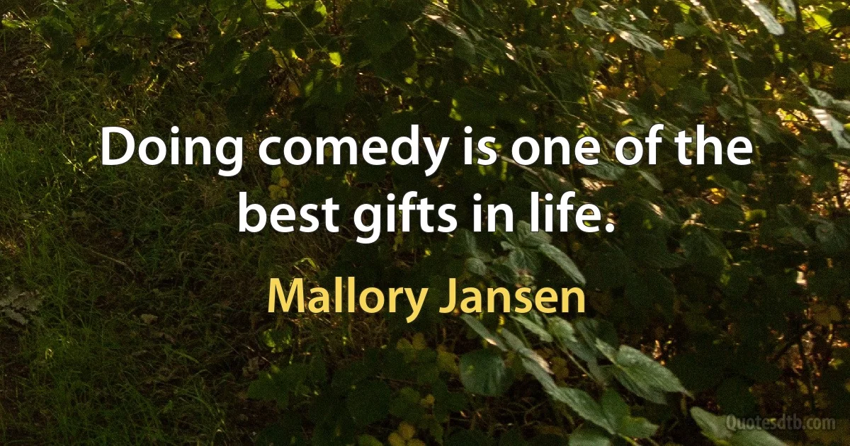 Doing comedy is one of the best gifts in life. (Mallory Jansen)