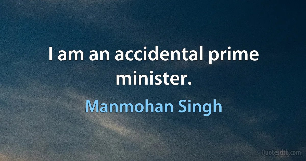 I am an accidental prime minister. (Manmohan Singh)