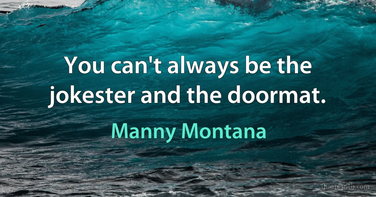 You can't always be the jokester and the doormat. (Manny Montana)