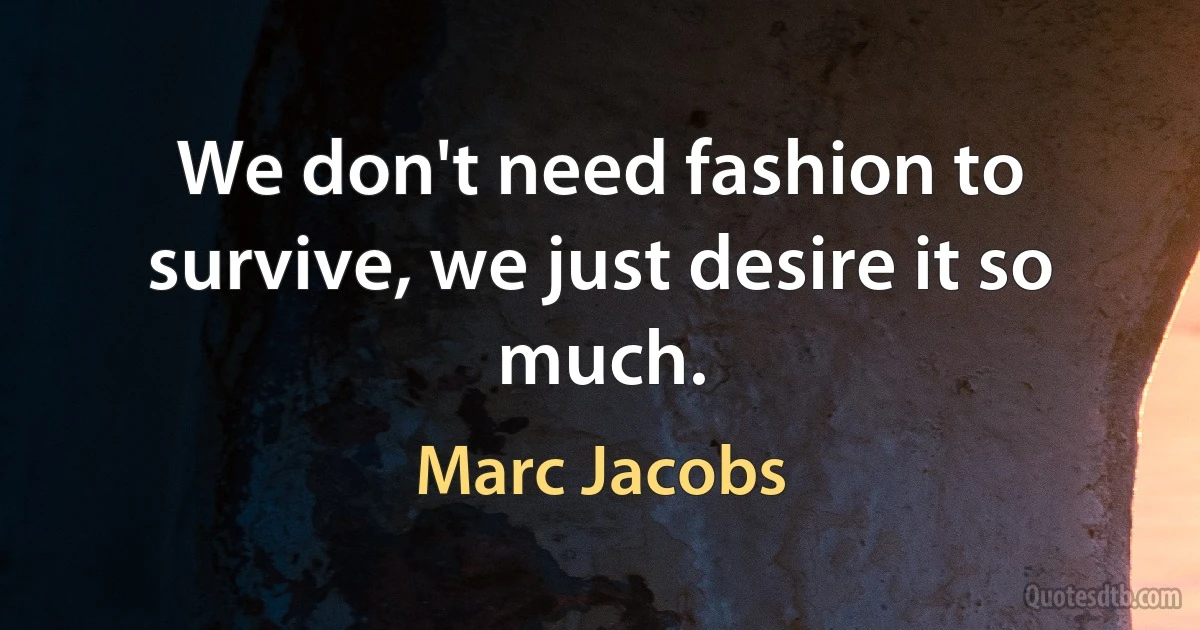 We don't need fashion to survive, we just desire it so much. (Marc Jacobs)