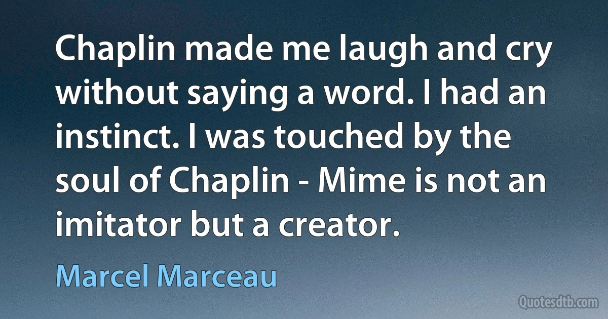 Chaplin made me laugh and cry without saying a word. I had an instinct. I was touched by the soul of Chaplin - Mime is not an imitator but a creator. (Marcel Marceau)