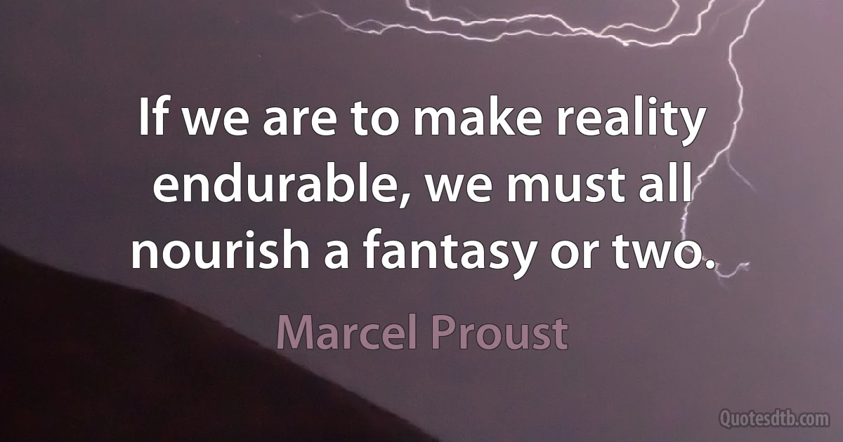 If we are to make reality endurable, we must all nourish a fantasy or two. (Marcel Proust)