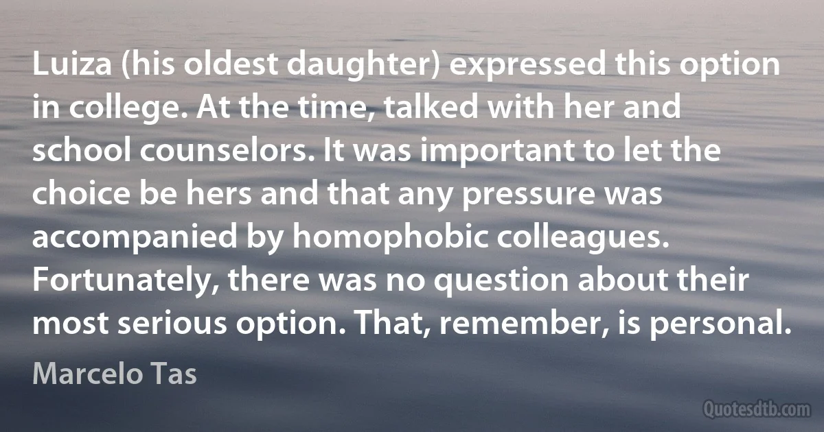 Luiza (his oldest daughter) expressed this option in college. At the time, talked with her and school counselors. It was important to let the choice be hers and that any pressure was accompanied by homophobic colleagues. Fortunately, there was no question about their most serious option. That, remember, is personal. (Marcelo Tas)