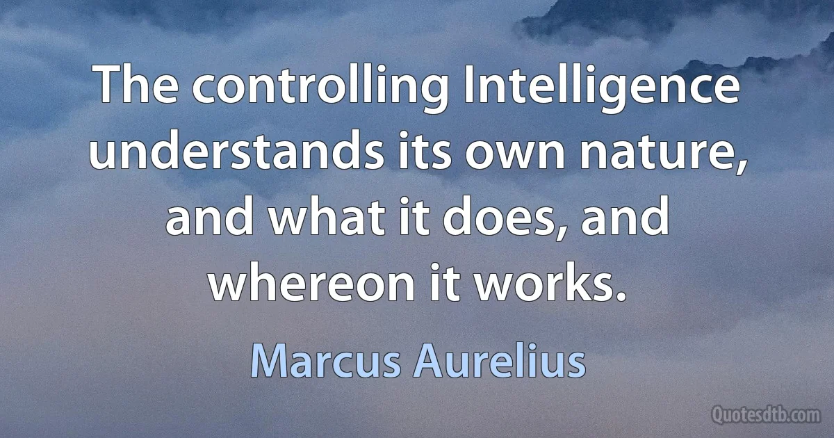 The controlling Intelligence understands its own nature, and what it does, and whereon it works. (Marcus Aurelius)