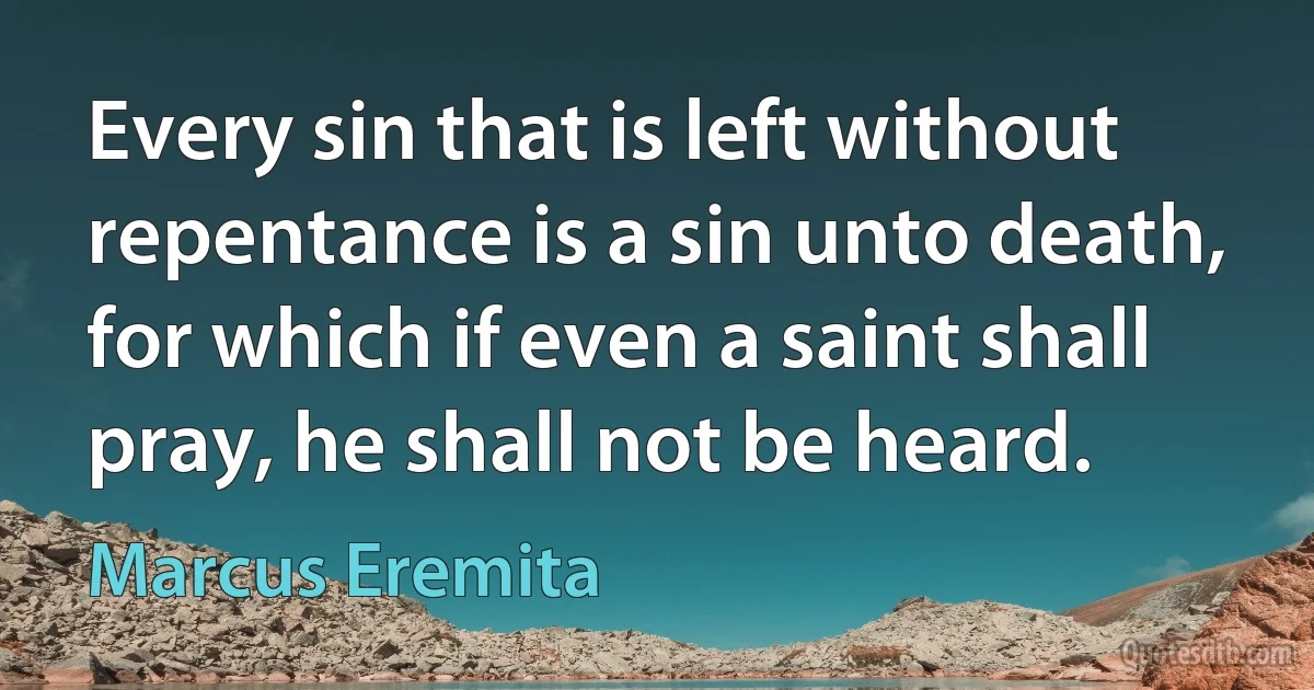 Every sin that is left without repentance is a sin unto death, for which if even a saint shall pray, he shall not be heard. (Marcus Eremita)