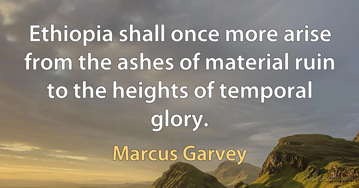 Ethiopia shall once more arise from the ashes of material ruin to the heights of temporal glory. (Marcus Garvey)