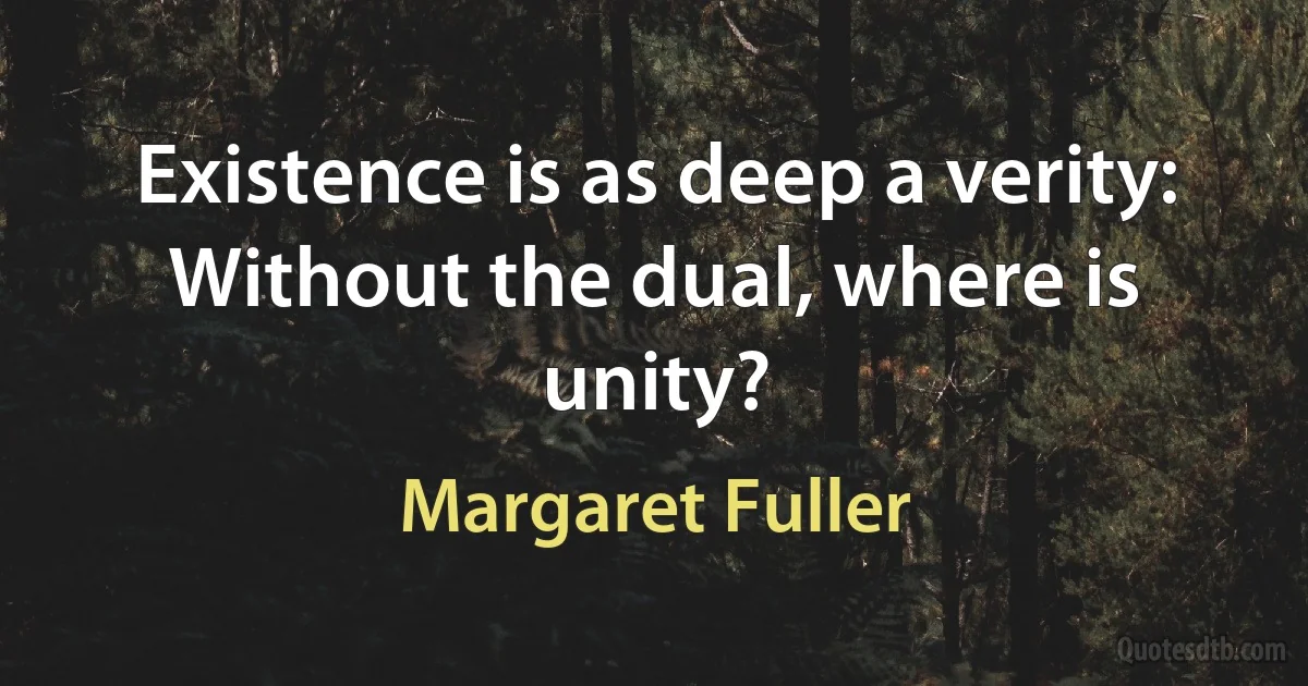 Existence is as deep a verity:
Without the dual, where is unity? (Margaret Fuller)