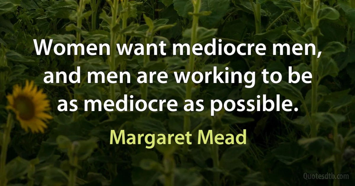 Women want mediocre men, and men are working to be as mediocre as possible. (Margaret Mead)