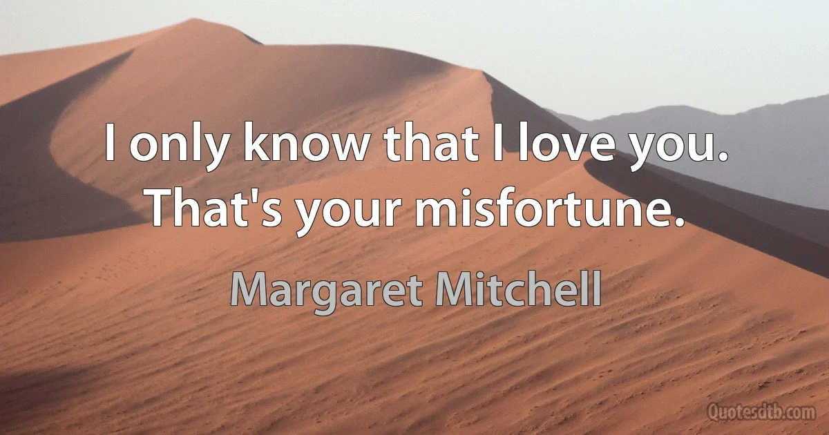 I only know that I love you.
That's your misfortune. (Margaret Mitchell)