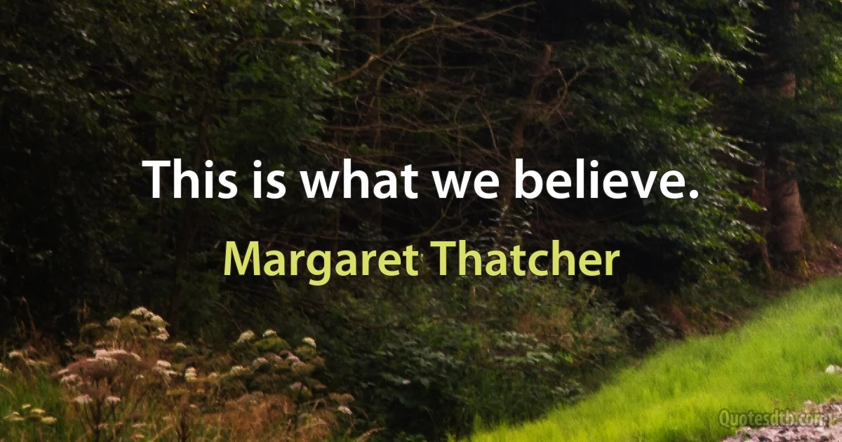 This is what we believe. (Margaret Thatcher)