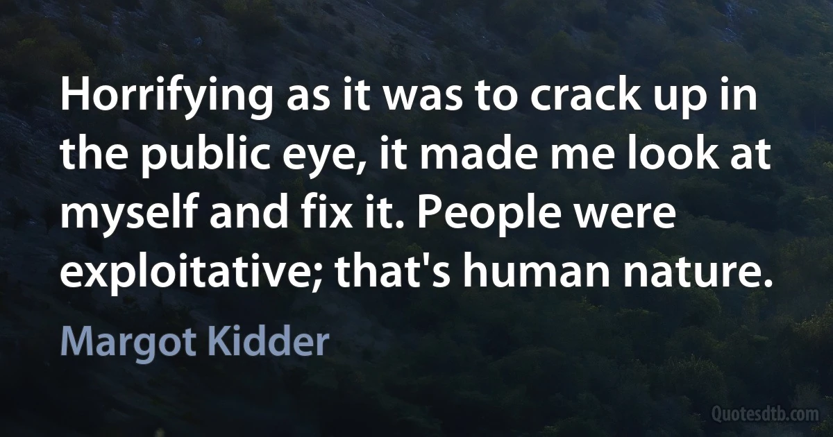 Horrifying as it was to crack up in the public eye, it made me look at myself and fix it. People were exploitative; that's human nature. (Margot Kidder)