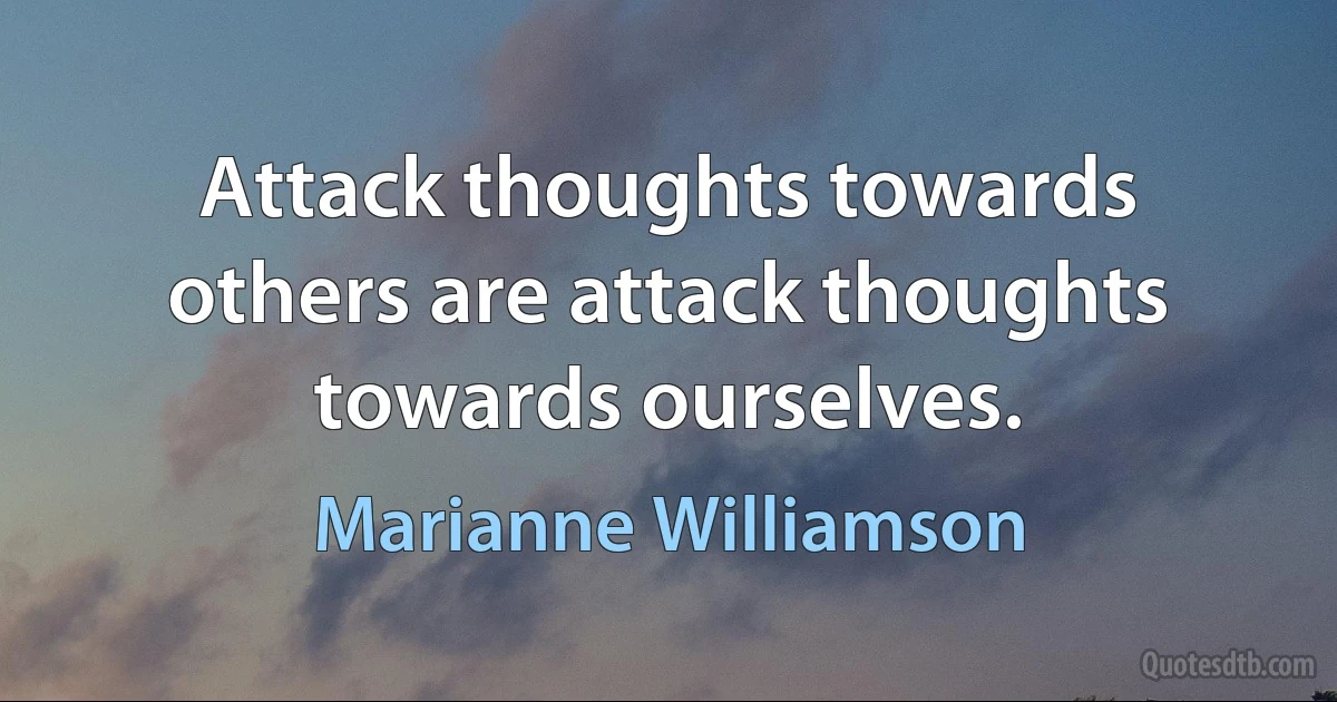 Attack thoughts towards others are attack thoughts towards ourselves. (Marianne Williamson)