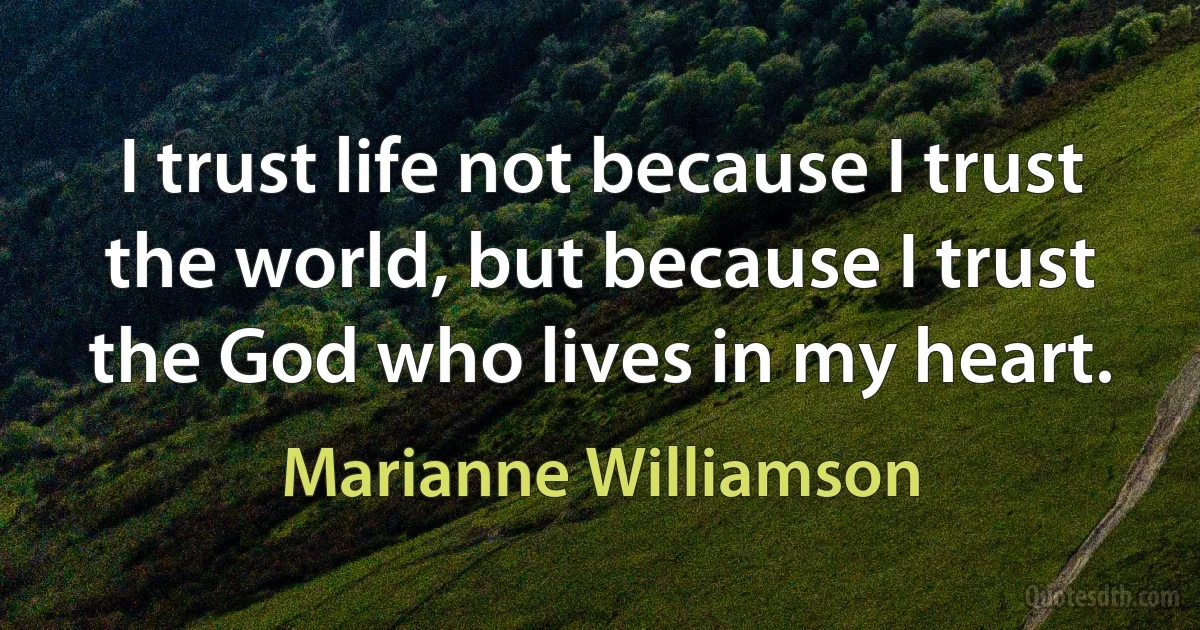 I trust life not because I trust the world, but because I trust the God who lives in my heart. (Marianne Williamson)