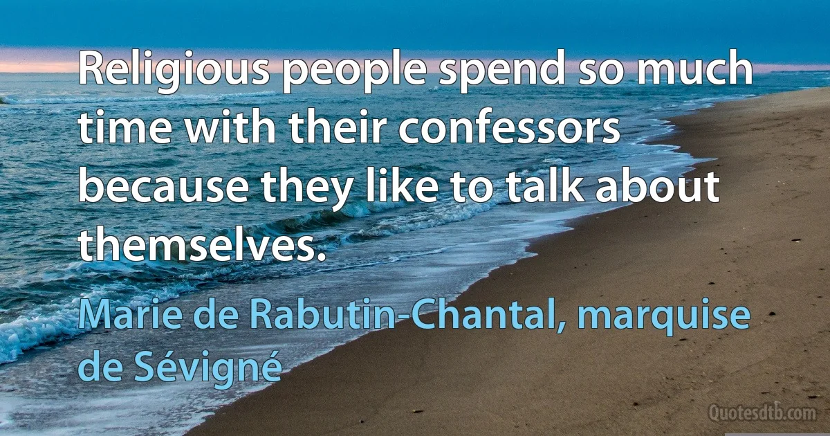 Religious people spend so much time with their confessors because they like to talk about themselves. (Marie de Rabutin-Chantal, marquise de Sévigné)