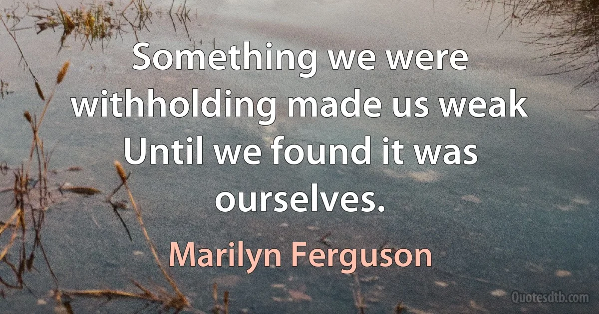 Something we were withholding made us weak Until we found it was ourselves. (Marilyn Ferguson)