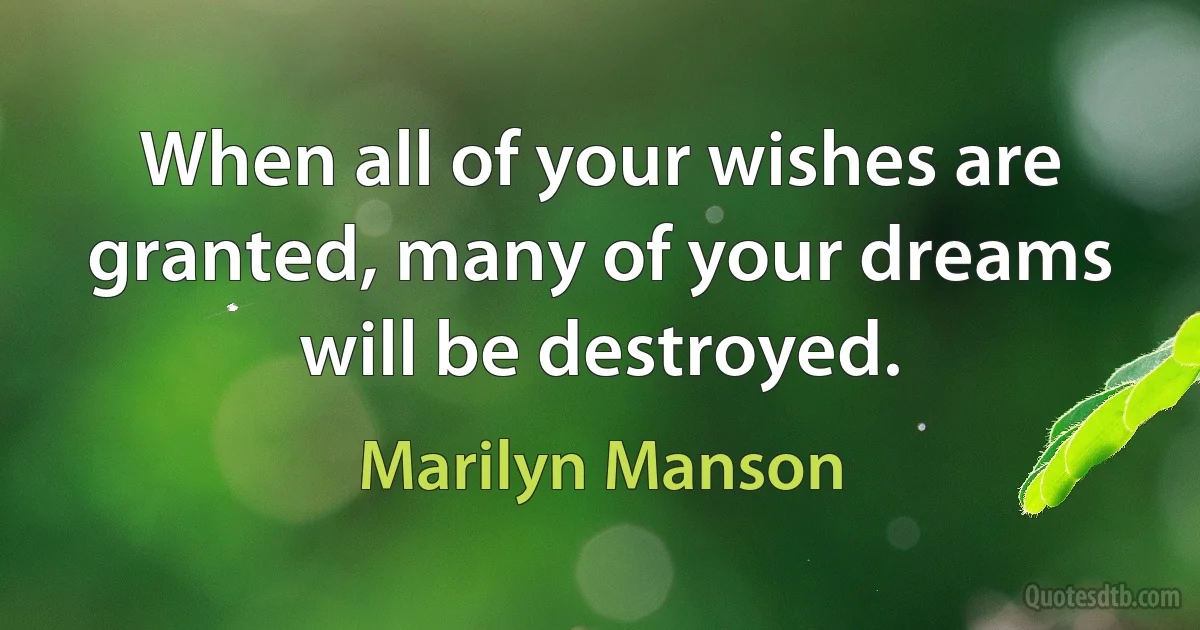 When all of your wishes are granted, many of your dreams will be destroyed. (Marilyn Manson)