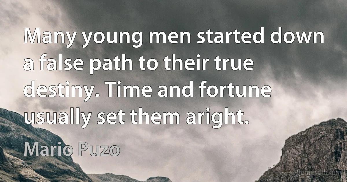 Many young men started down a false path to their true destiny. Time and fortune usually set them aright. (Mario Puzo)